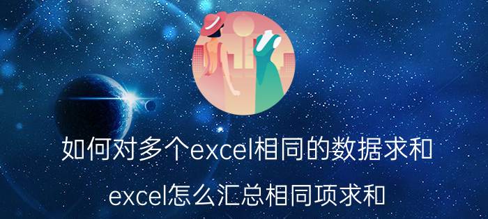 如何对多个excel相同的数据求和 excel怎么汇总相同项求和？